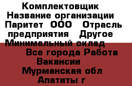 Комплектовщик › Название организации ­ Паритет, ООО › Отрасль предприятия ­ Другое › Минимальный оклад ­ 22 000 - Все города Работа » Вакансии   . Мурманская обл.,Апатиты г.